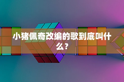 小猪佩奇改编的歌到底叫什么？