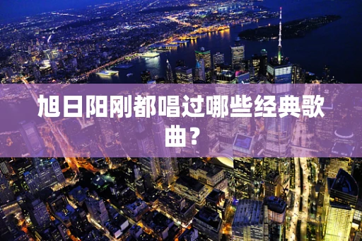 旭日阳刚都唱过哪些经典歌曲？