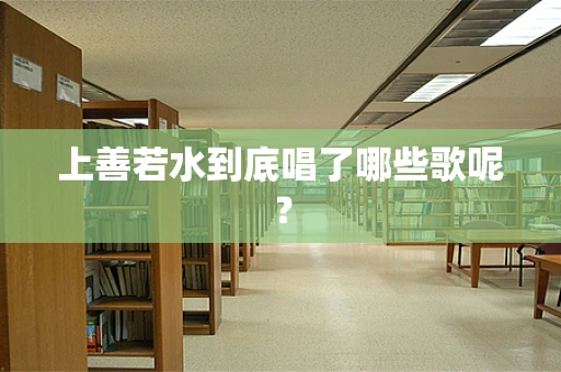 上善若水到底唱了哪些歌呢？