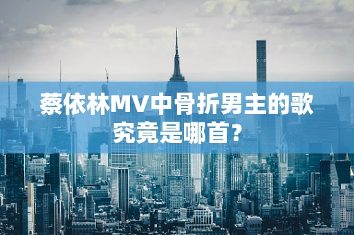 蔡依林MV中骨折男主的歌究竟是哪首？