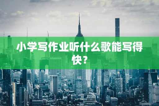 小学写作业听什么歌能写得快？