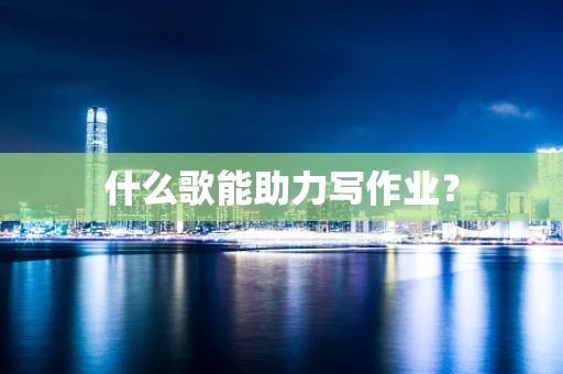 什么歌能助力写作业？