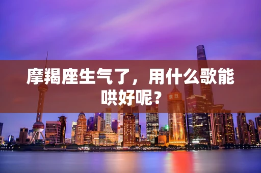 摩羯座生气了，用什么歌能哄好呢？