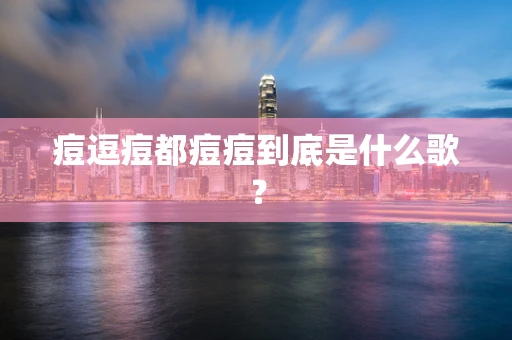 痘逗痘都痘痘到底是什么歌？