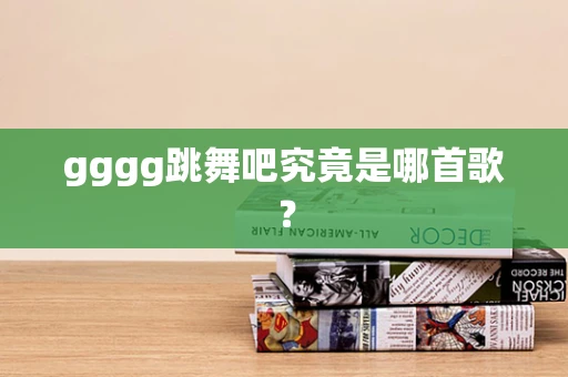 gggg跳舞吧究竟是哪首歌？