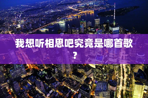 我想听相思吧究竟是哪首歌？
