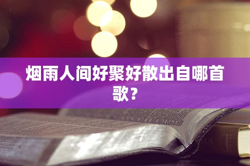 烟雨人间好聚好散出自哪首歌？