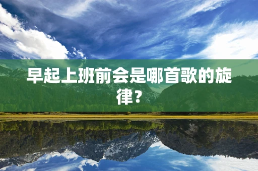 早起上班前会是哪首歌的旋律？