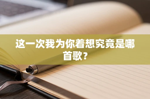 这一次我为你着想究竟是哪首歌？