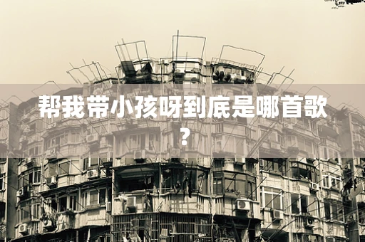 帮我带小孩呀到底是哪首歌？