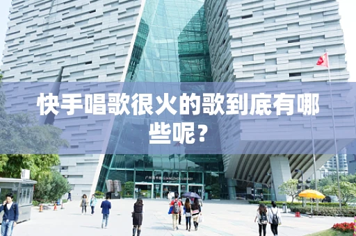 快手唱歌很火的歌到底有哪些呢？