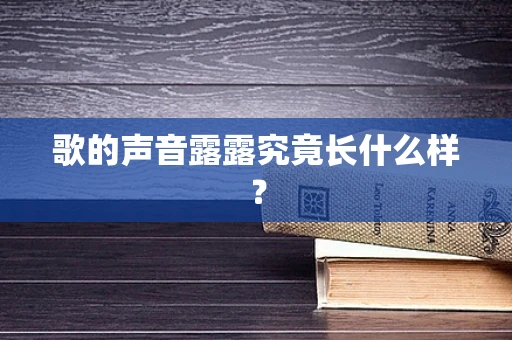 歌的声音露露究竟长什么样？