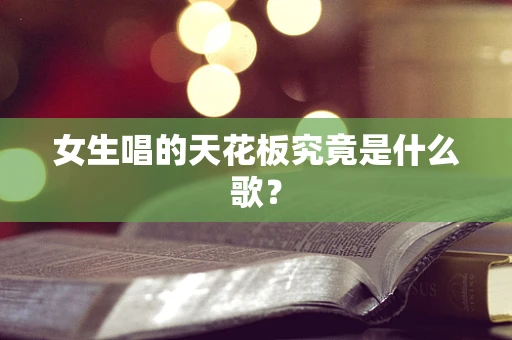 女生唱的天花板究竟是什么歌？