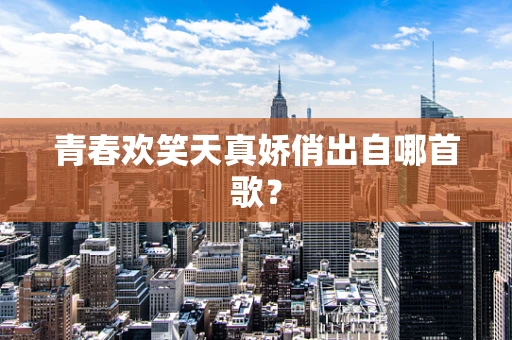 青春欢笑天真娇俏出自哪首歌？
