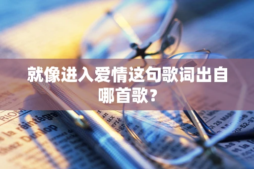就像进入爱情这句歌词出自哪首歌？