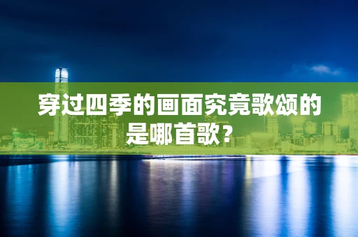 穿过四季的画面究竟歌颂的是哪首歌？