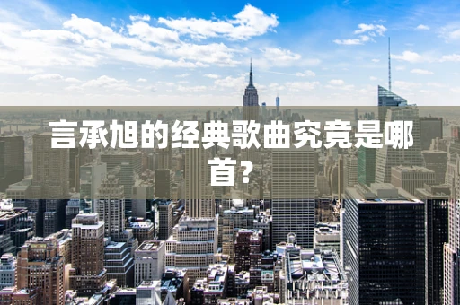 言承旭的经典歌曲究竟是哪首？