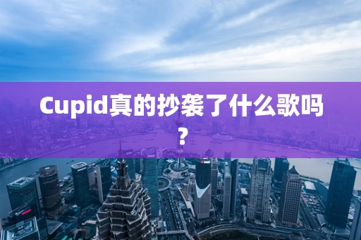 Cupid真的抄袭了什么歌吗？