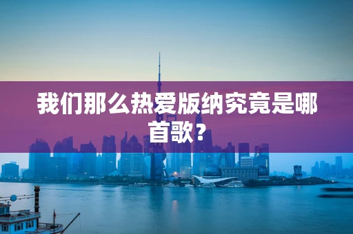 我们那么热爱版纳究竟是哪首歌？