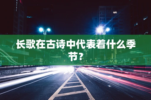 长歌在古诗中代表着什么季节？