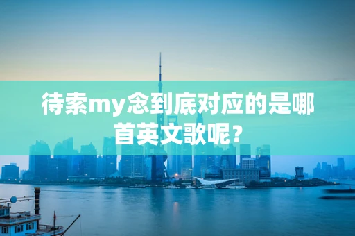 待索my念到底对应的是哪首英文歌呢？