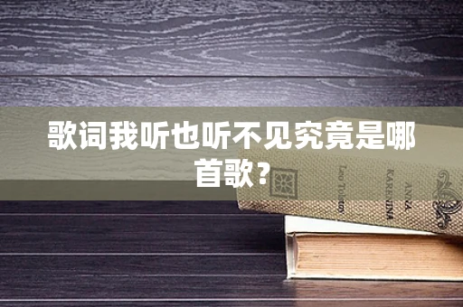 歌词我听也听不见究竟是哪首歌？