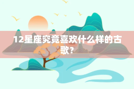 12星座究竟喜欢什么样的古歌？