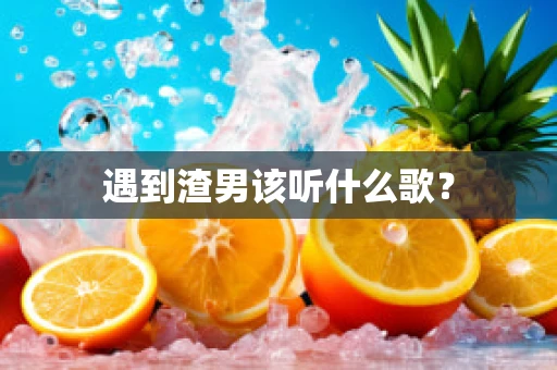 遇到渣男该听什么歌？
