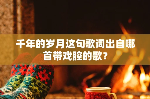 千年的岁月这句歌词出自哪首带戏腔的歌？