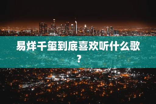 易烊千玺到底喜欢听什么歌？