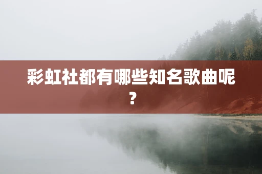 彩虹社都有哪些知名歌曲呢？