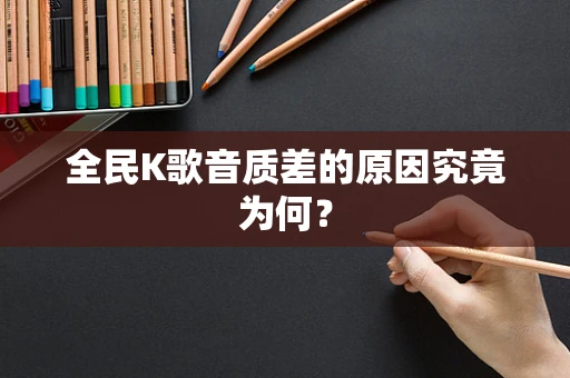 全民K歌音质差的原因究竟为何？