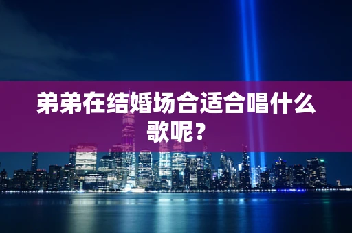 弟弟在结婚场合适合唱什么歌呢？
