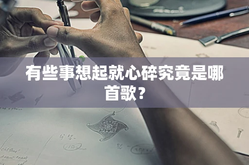有些事想起就心碎究竟是哪首歌？