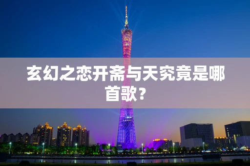 玄幻之恋开斋与天究竟是哪首歌？