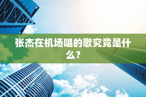 张杰在机场唱的歌究竟是什么？