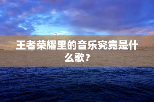 王者荣耀里的音乐究竟是什么歌？