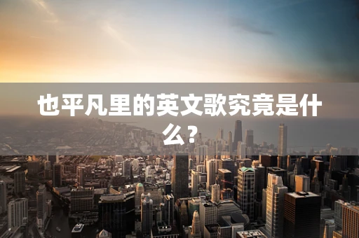也平凡里的英文歌究竟是什么？