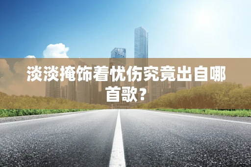 淡淡掩饰着忧伤究竟出自哪首歌？