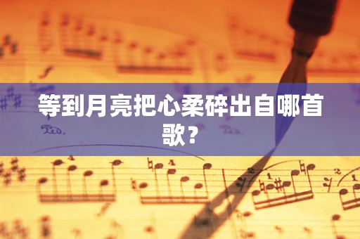 等到月亮把心柔碎出自哪首歌？
