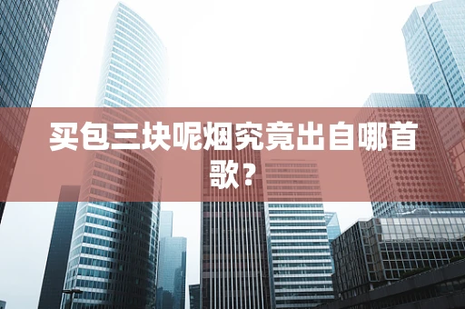 买包三块呢烟究竟出自哪首歌？