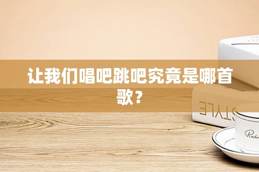 让我们唱吧跳吧究竟是哪首歌？