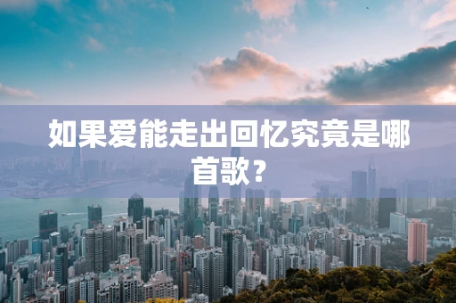 如果爱能走出回忆究竟是哪首歌？