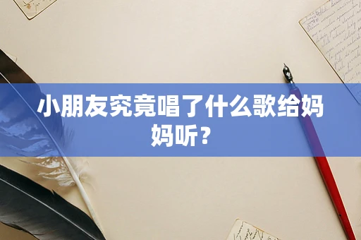 小朋友究竟唱了什么歌给妈妈听？