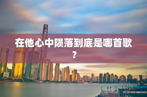 在他心中陨落到底是哪首歌？