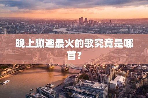 晚上蹦迪最火的歌究竟是哪首？