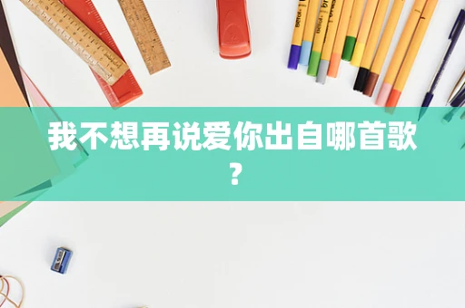我不想再说爱你出自哪首歌？