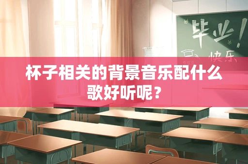 杯子相关的背景音乐配什么歌好听呢？