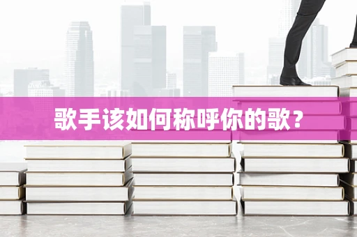 歌手该如何称呼你的歌？
