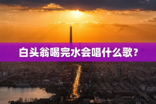 白头翁喝完水会唱什么歌？